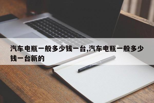 汽车电瓶一般多少钱一台,汽车电瓶一般多少钱一台新的