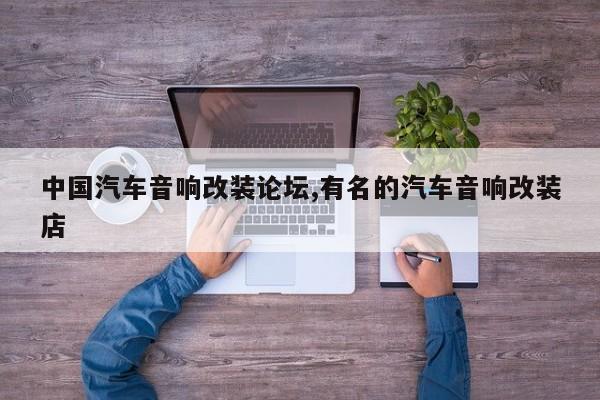 中国汽车音响改装论坛,有名的汽车音响改装店