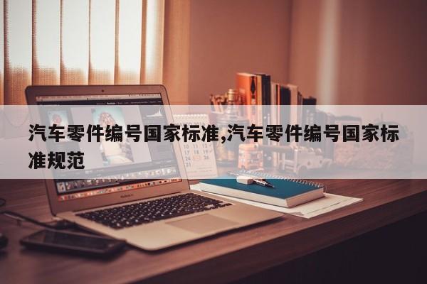 汽车零件编号国家标准,汽车零件编号国家标准规范