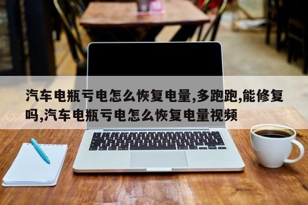 汽车电瓶亏电怎么恢复电量,多跑跑,能修复吗,汽车电瓶亏电怎么恢复电量视频