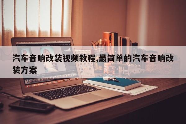 汽车音响改装视频教程,最简单的汽车音响改装方案