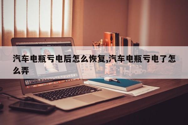 汽车电瓶亏电后怎么恢复,汽车电瓶亏电了怎么弄