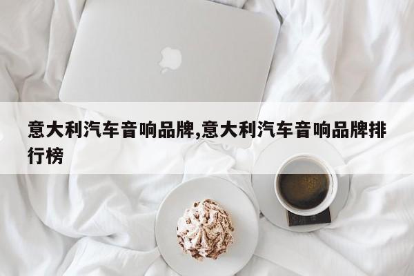 意大利汽车音响品牌,意大利汽车音响品牌排行榜