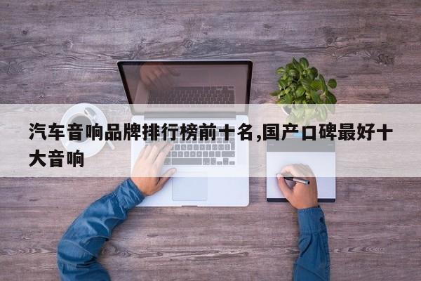 汽车音响品牌排行榜前十名,国产口碑最好十大音响