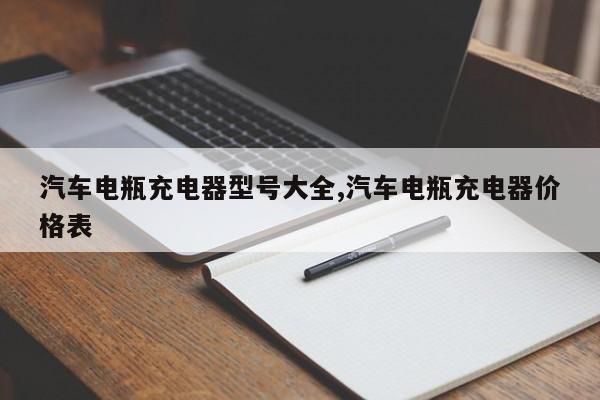汽车电瓶充电器型号大全,汽车电瓶充电器价格表