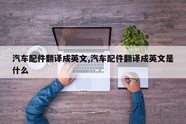 汽车配件翻译成英文,汽车配件翻译成英文是什么