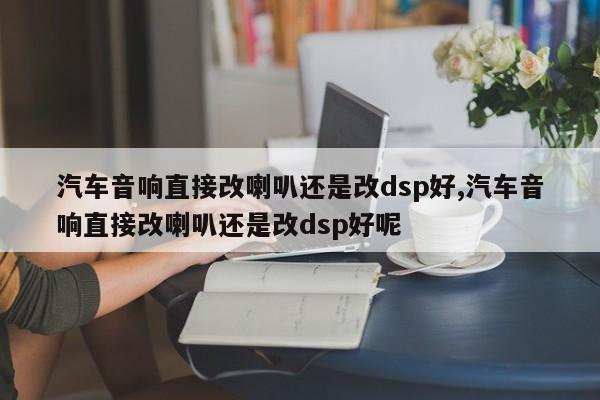 汽车音响直接改喇叭还是改dsp好,汽车音响直接改喇叭还是改dsp好呢