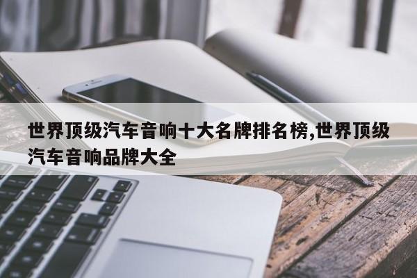 世界顶级汽车音响十大名牌排名榜,世界顶级汽车音响品牌大全