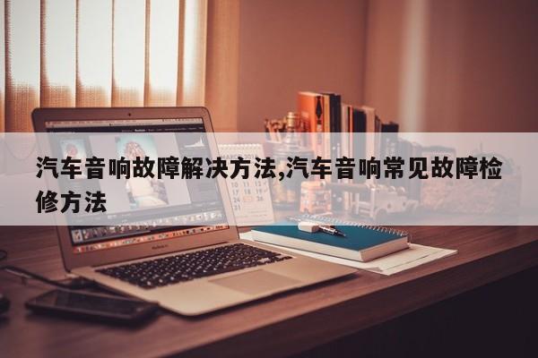 汽车音响故障解决方法,汽车音响常见故障检修方法