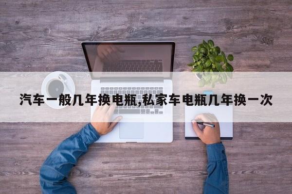 汽车一般几年换电瓶,私家车电瓶几年换一次