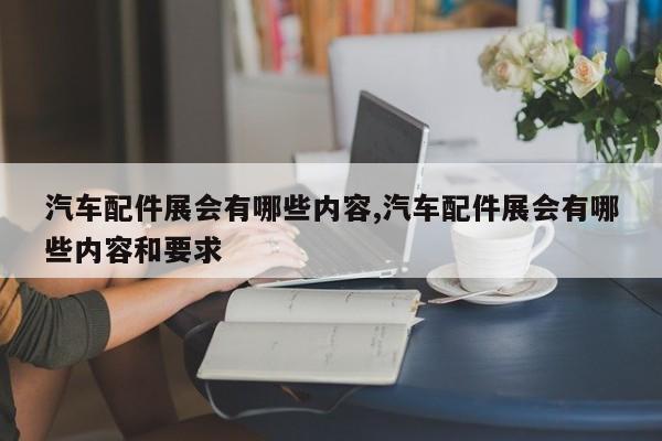 汽车配件展会有哪些内容,汽车配件展会有哪些内容和要求