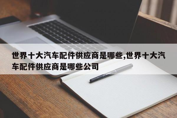 世界十大汽车配件供应商是哪些,世界十大汽车配件供应商是哪些公司