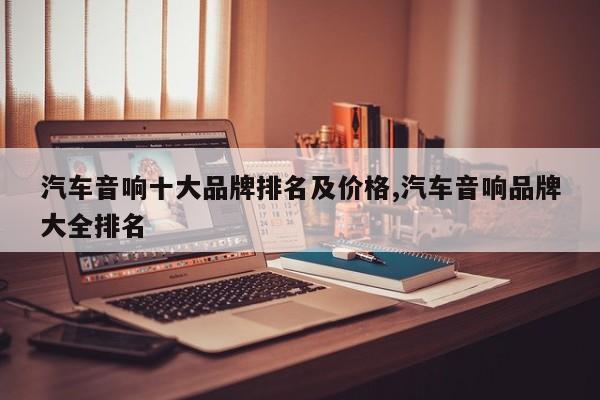汽车音响十大品牌排名及价格,汽车音响品牌大全排名