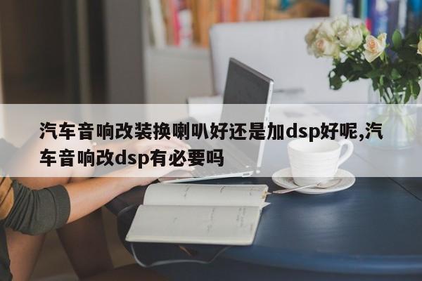汽车音响改装换喇叭好还是加dsp好呢,汽车音响改dsp有必要吗