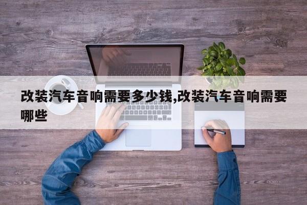 改装汽车音响需要多少钱,改装汽车音响需要哪些