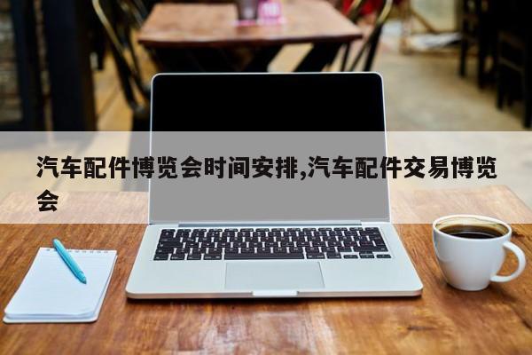 汽车配件博览会时间安排,汽车配件交易博览会