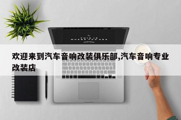 欢迎来到汽车音响改装俱乐部,汽车音响专业改装店