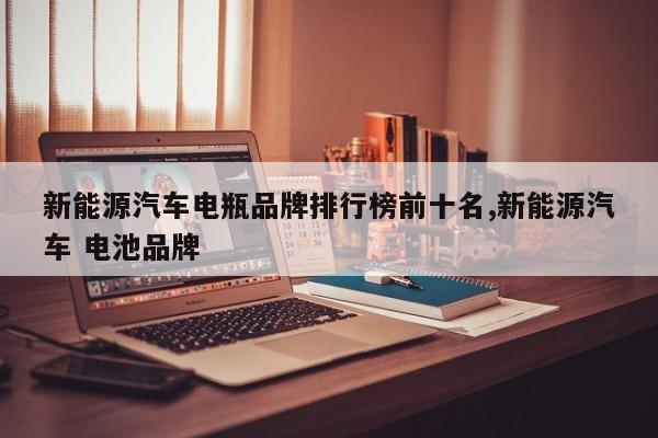 新能源汽车电瓶品牌排行榜前十名,新能源汽车 电池品牌