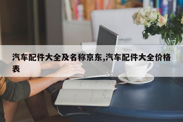 汽车配件大全及名称京东,汽车配件大全价格表