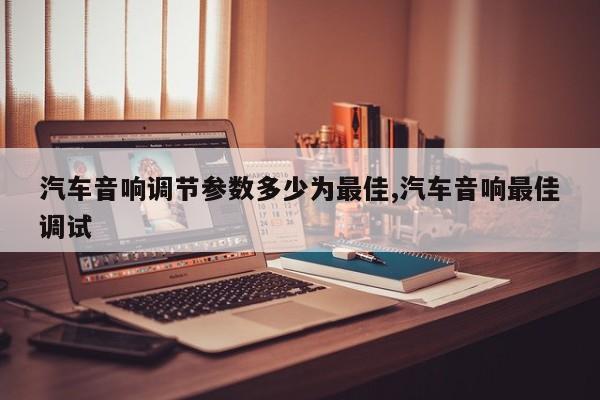 汽车音响调节参数多少为最佳,汽车音响最佳调试