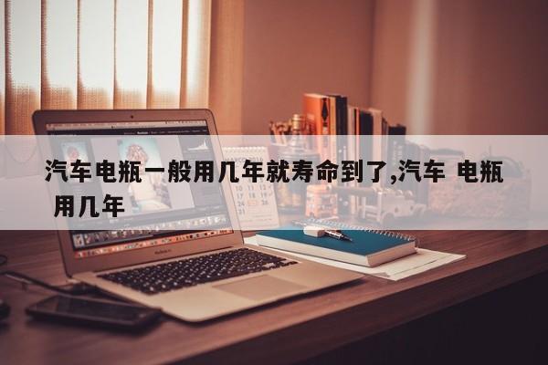 汽车电瓶一般用几年就寿命到了,汽车 电瓶 用几年