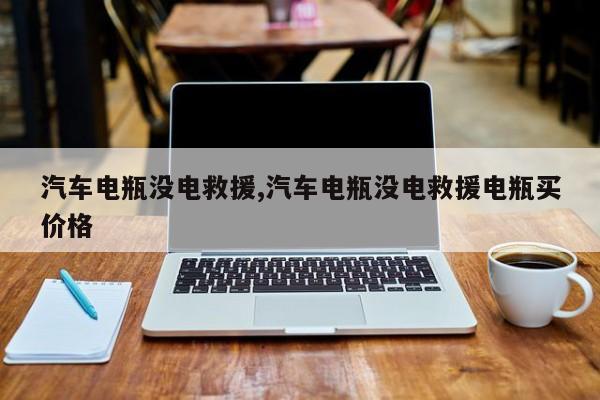 汽车电瓶没电救援,汽车电瓶没电救援电瓶买价格