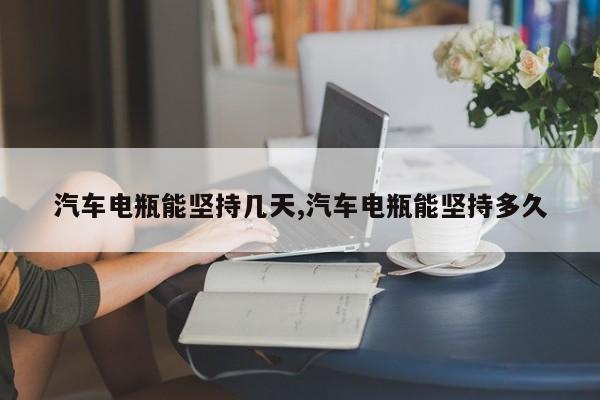 汽车电瓶能坚持几天,汽车电瓶能坚持多久