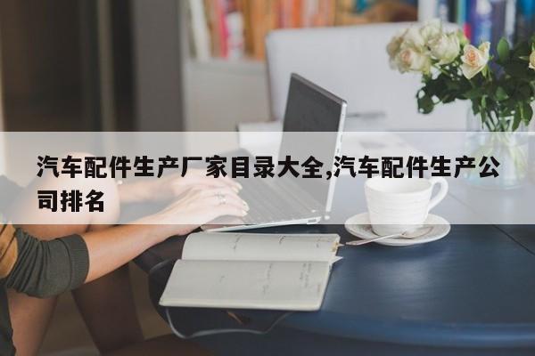 汽车配件生产厂家目录大全,汽车配件生产公司排名