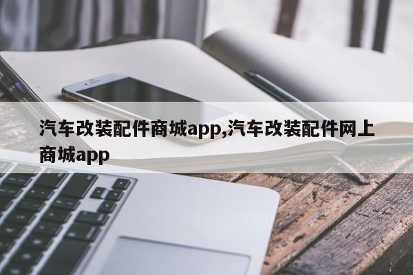 汽车改装配件商城app,汽车改装配件网上商城app