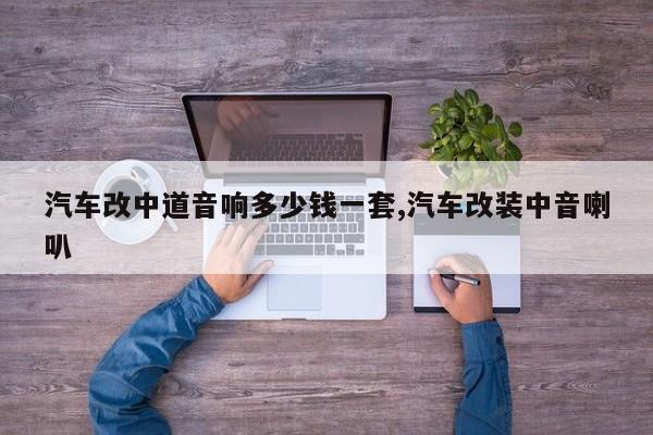 汽车改中道音响多少钱一套,汽车改装中音喇叭