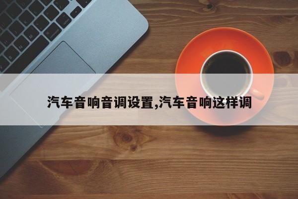 汽车音响音调设置,汽车音响这样调