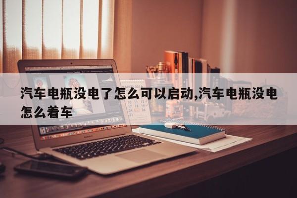 汽车电瓶没电了怎么可以启动,汽车电瓶没电怎么着车