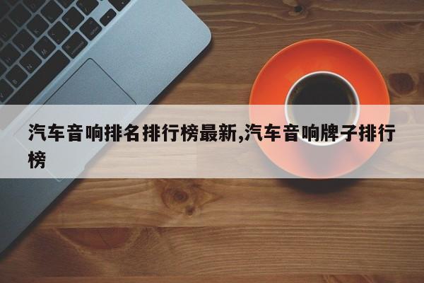 汽车音响排名排行榜最新,汽车音响牌子排行榜
