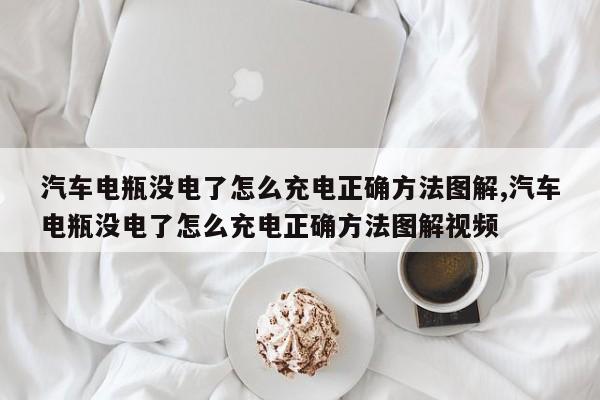 汽车电瓶没电了怎么充电正确方法图解,汽车电瓶没电了怎么充电正确方法图解视频