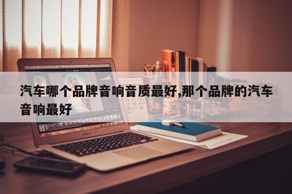 汽车哪个品牌音响音质最好,那个品牌的汽车音响最好