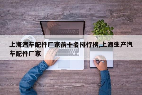 上海汽车配件厂家前十名排行榜,上海生产汽车配件厂家