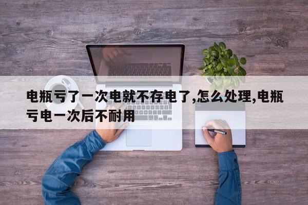 电瓶亏了一次电就不存电了,怎么处理,电瓶亏电一次后不耐用