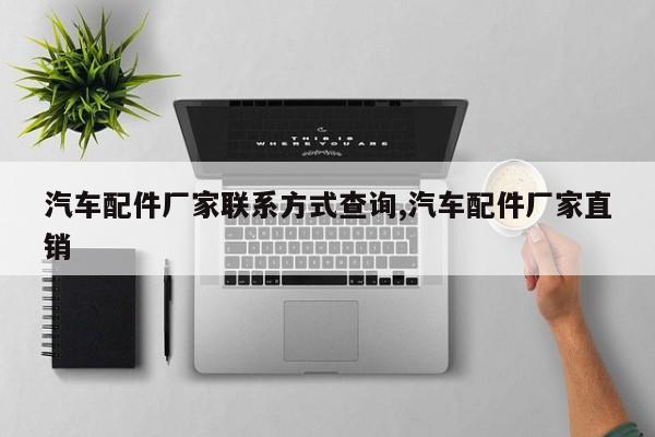 汽车配件厂家联系方式查询,汽车配件厂家直销