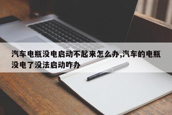汽车电瓶没电启动不起来怎么办,汽车的电瓶没电了没法启动咋办