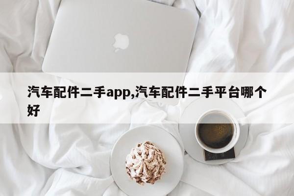 汽车配件二手app,汽车配件二手平台哪个好