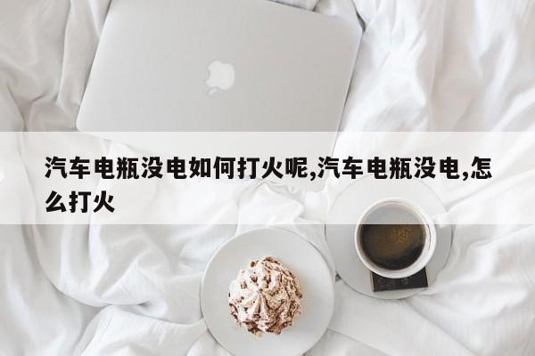 汽车电瓶没电如何打火呢,汽车电瓶没电,怎么打火