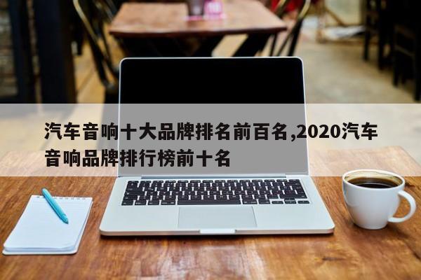 汽车音响十大品牌排名前百名,2020汽车音响品牌排行榜前十名