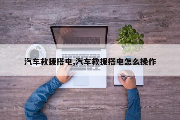 汽车救援搭电,汽车救援搭电怎么操作