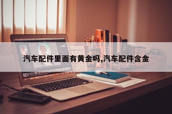 汽车配件里面有黄金吗,汽车配件含金
