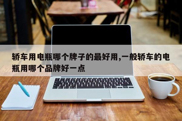 轿车用电瓶哪个牌子的最好用,一般轿车的电瓶用哪个品牌好一点