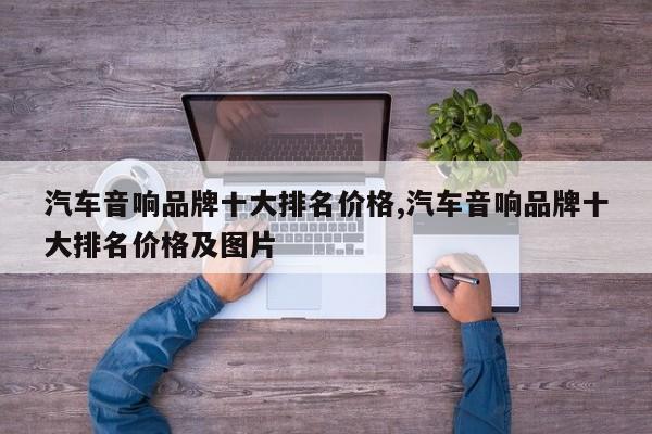 汽车音响品牌十大排名价格,汽车音响品牌十大排名价格及图片