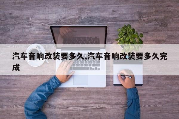 汽车音响改装要多久,汽车音响改装要多久完成