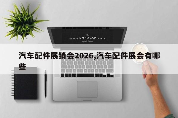 汽车配件展销会2026,汽车配件展会有哪些
