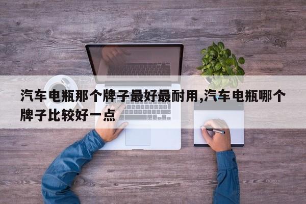 汽车电瓶那个牌子最好最耐用,汽车电瓶哪个牌子比较好一点