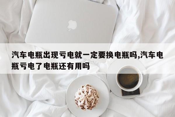 汽车电瓶出现亏电就一定要换电瓶吗,汽车电瓶亏电了电瓶还有用吗